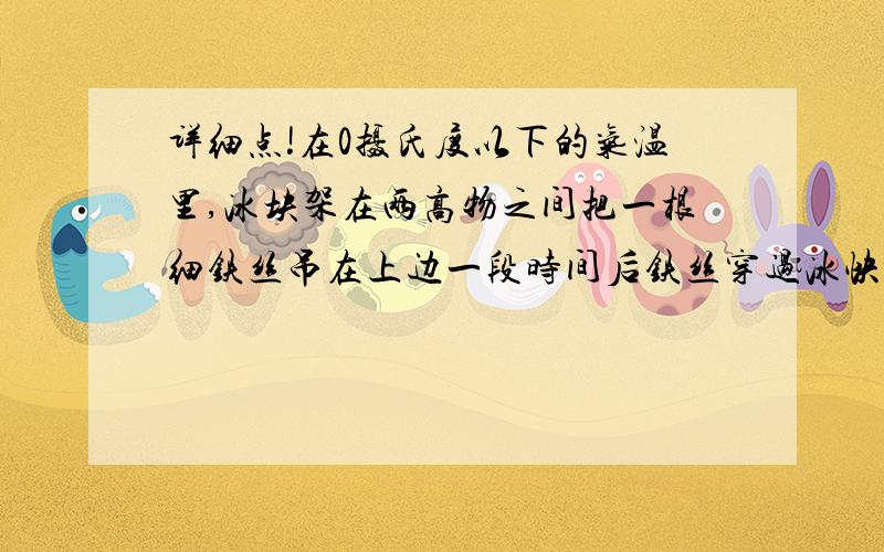 详细点!在0摄氏度以下的气温里,冰块架在两高物之间把一根细铁丝吊在上边一段时间后铁丝穿过冰快你能解释这是什么原因?