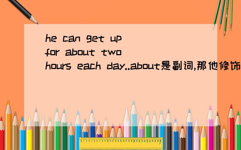 he can get up for about two hours each day..about是副词,那他修饰two