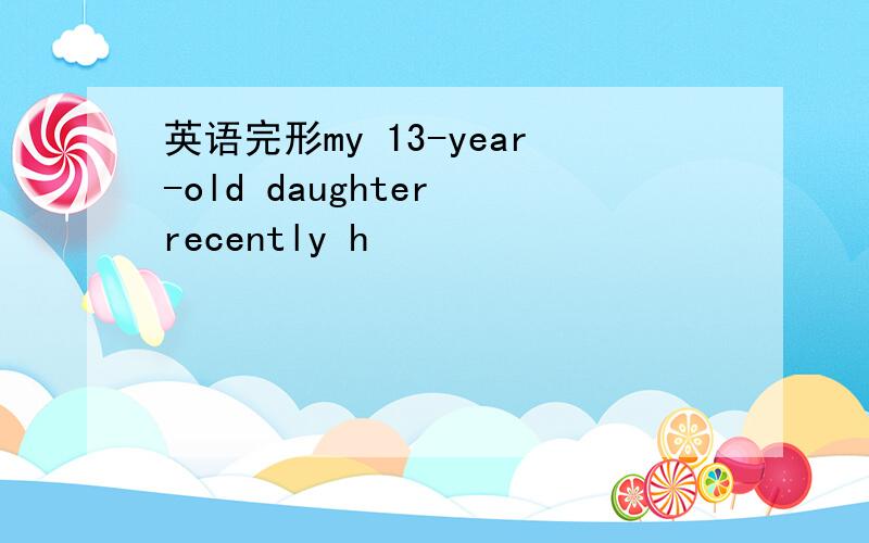 英语完形my 13-year-old daughter recently h