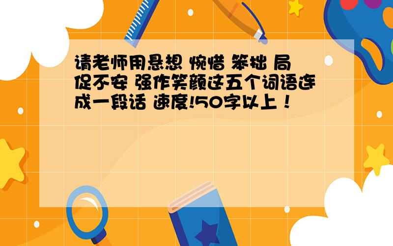 请老师用悬想 惋惜 笨拙 局促不安 强作笑颜这五个词语连成一段话 速度!50字以上！