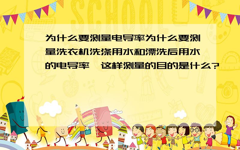 为什么要测量电导率为什么要测量洗衣机洗涤用水和漂洗后用水的电导率,这样测量的目的是什么?