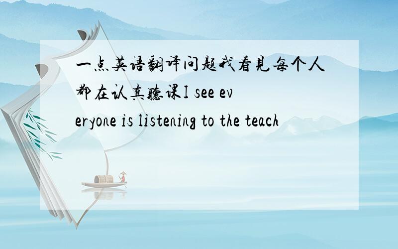 一点英语翻译问题我看见每个人都在认真听课I see everyone is listening to the teach