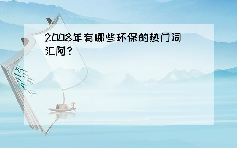 2008年有哪些环保的热门词汇阿?