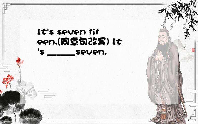 It's seven fifeen.(同意句改写) It's ______seven.