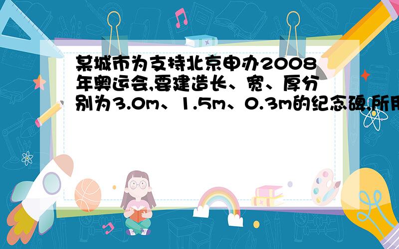 某城市为支持北京申办2008年奥运会,要建造长、宽、厚分别为3.0m、1.5m、0.3m的纪念碑,所用花岗岩的密度为2.