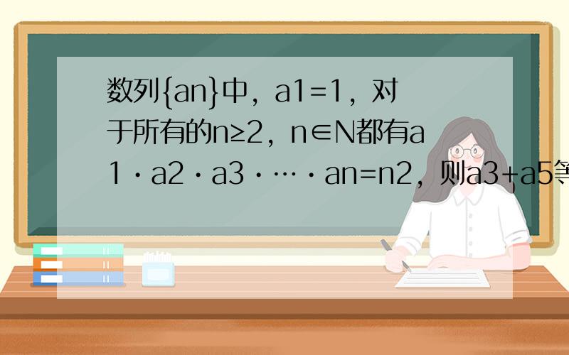 数列{an}中，a1=1，对于所有的n≥2，n∈N都有a1•a2•a3•…•an=n2，则a3+a5等于（　　）