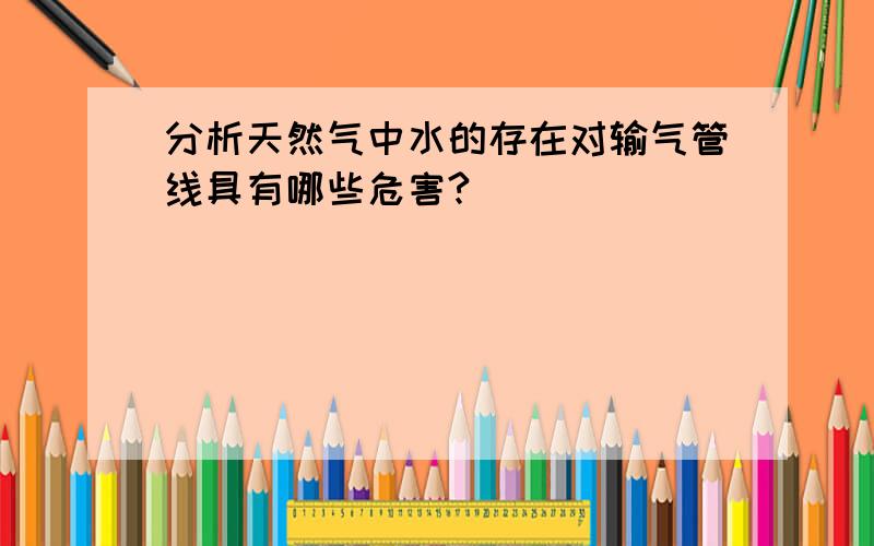 分析天然气中水的存在对输气管线具有哪些危害?