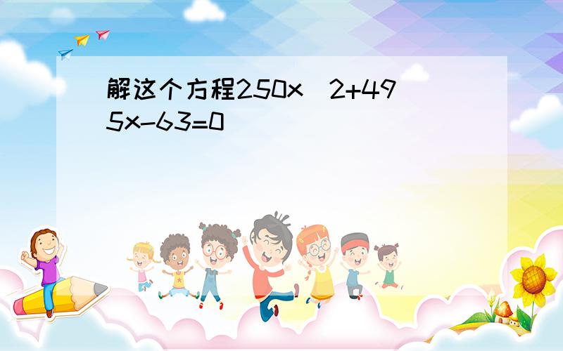 解这个方程250x^2+495x-63=0