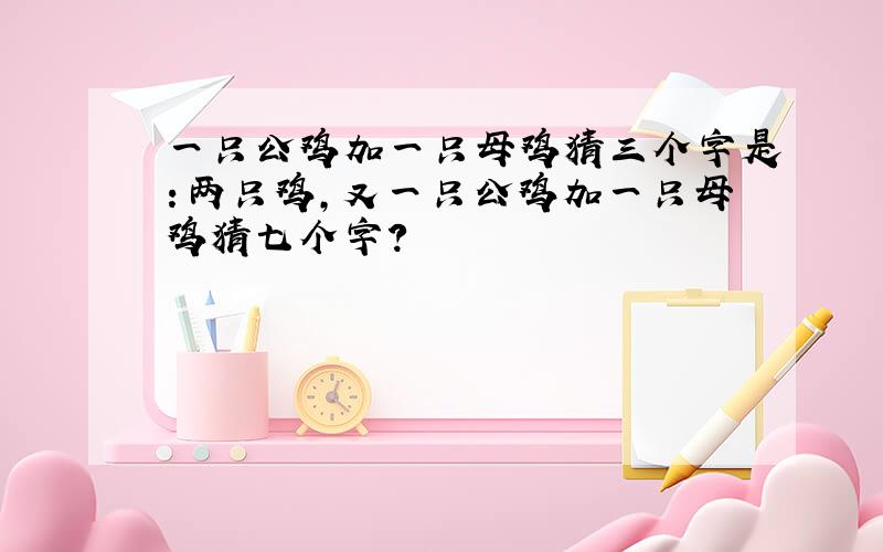 一只公鸡加一只母鸡猜三个字是：两只鸡,又一只公鸡加一只母鸡猜七个字?