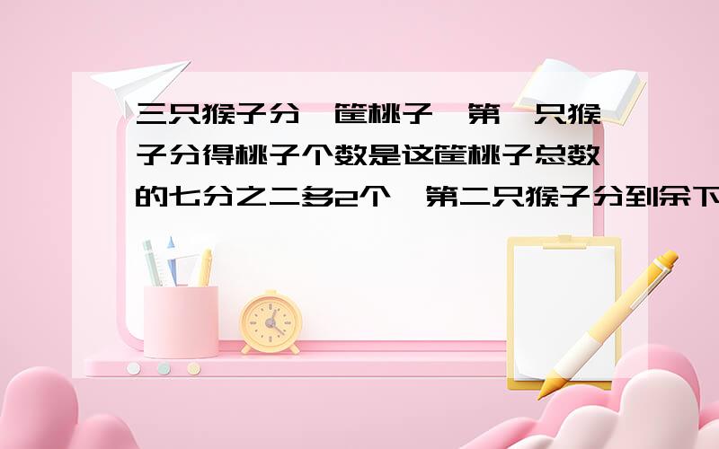 三只猴子分一筐桃子,第一只猴子分得桃子个数是这筐桃子总数的七分之二多2个,第二只猴子分到余下的