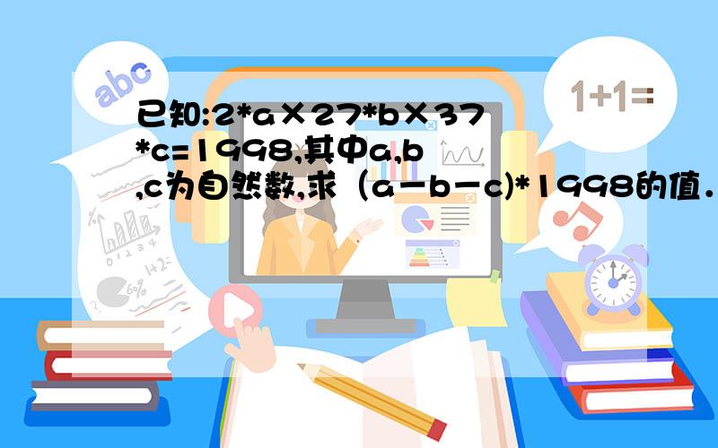 已知:2*a×27*b×37*c=1998,其中a,b ,c为自然数,求（a－b－c)*1998的值．