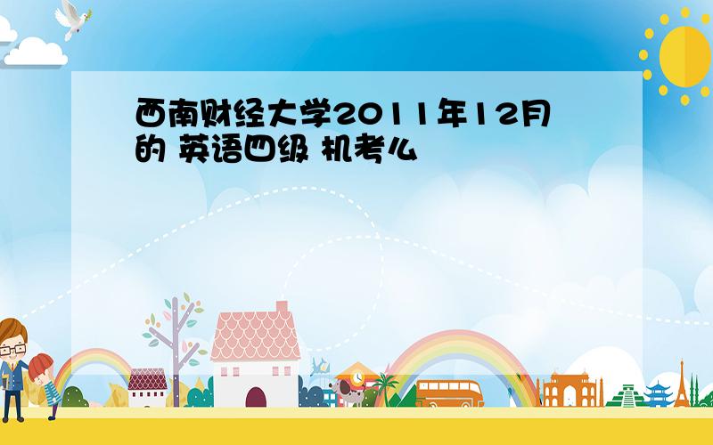 西南财经大学2011年12月的 英语四级 机考么