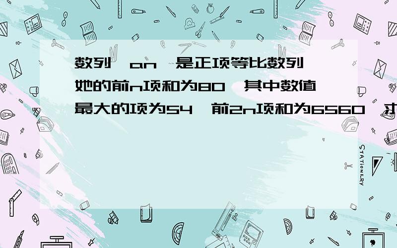 数列{an}是正项等比数列,她的前n项和为80,其中数值最大的项为54,前2n项和为6560,求它的前100项的和