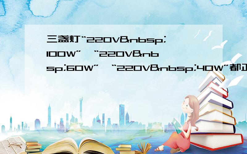 三盏灯“220V 100W”、“220V 60W”、“220V 40W”都正常工作，则三灯