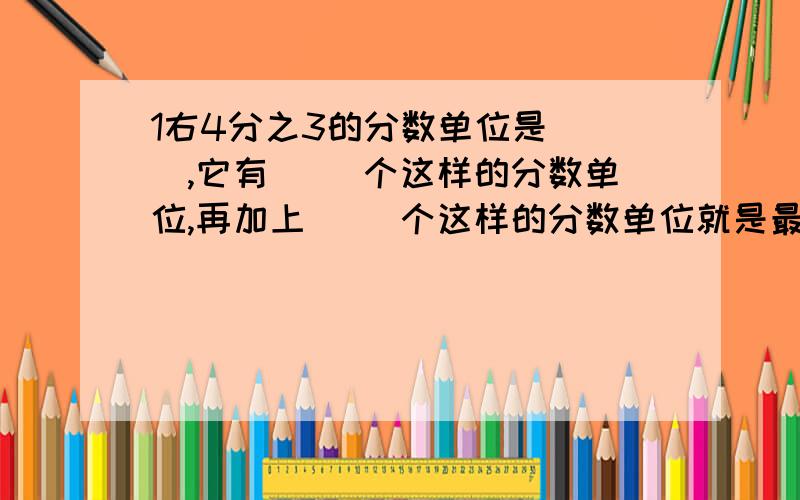 1右4分之3的分数单位是（ ）,它有（ ）个这样的分数单位,再加上（ ）个这样的分数单位就是最小的质数