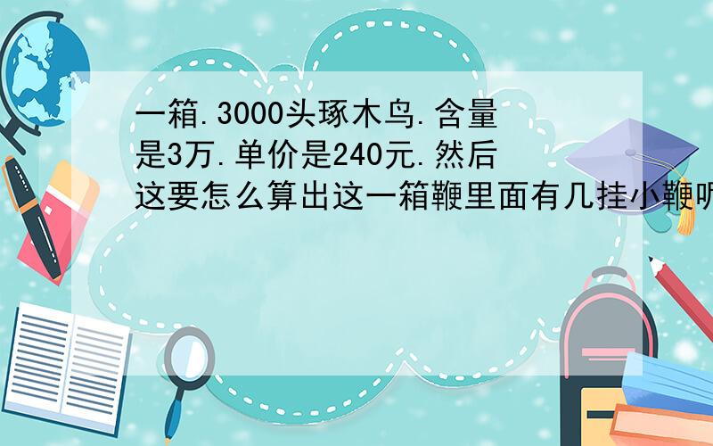 一箱.3000头琢木鸟.含量是3万.单价是240元.然后这要怎么算出这一箱鞭里面有几挂小鞭呢?