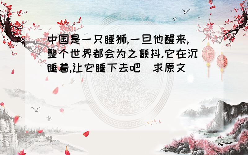 中国是一只睡狮,一旦他醒来,整个世界都会为之颤抖.它在沉睡着,让它睡下去吧（求原文）