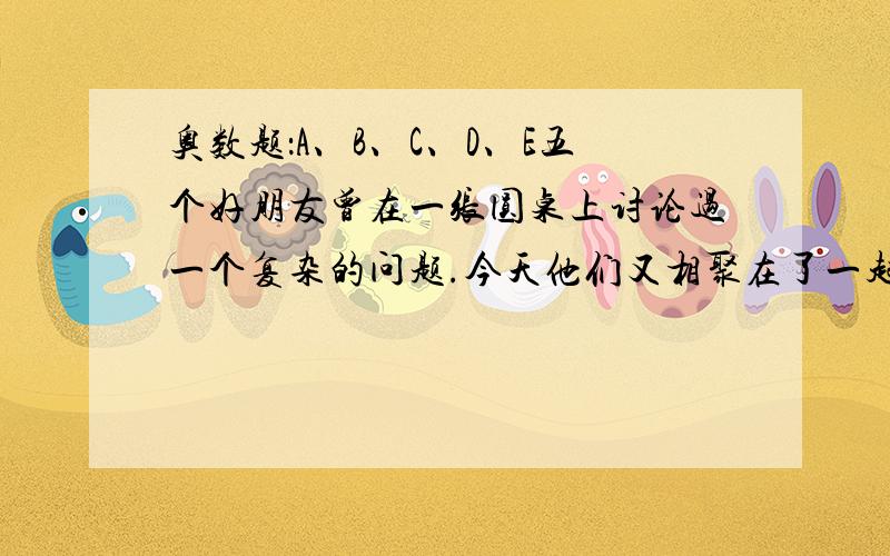 奥数题：A、B、C、D、E五个好朋友曾在一张圆桌上讨论过一个复杂的问题.今天他们又相聚在了一起,回忆当时的情景.实际上他