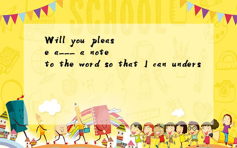 Will you please a___ a note to the word so that I can unders