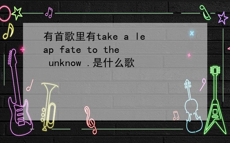 有首歌里有take a leap fate to the unknow .是什么歌