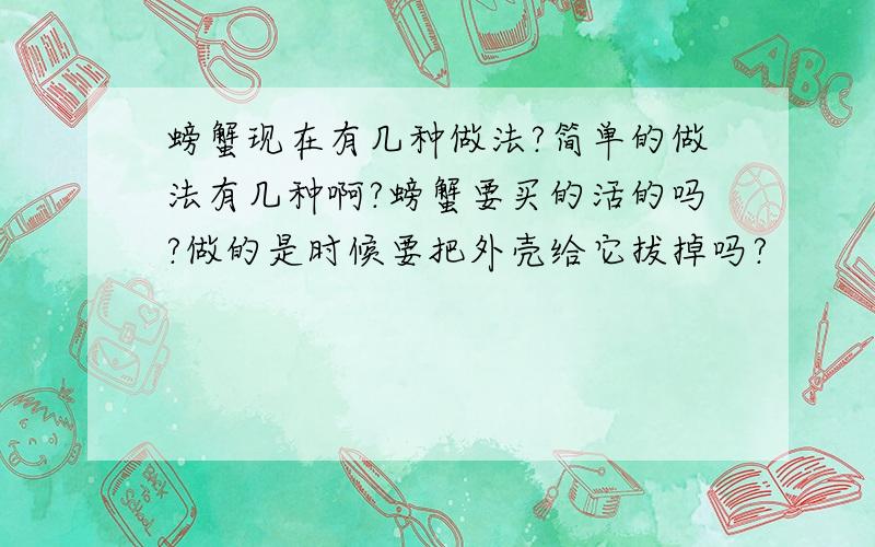 螃蟹现在有几种做法?简单的做法有几种啊?螃蟹要买的活的吗?做的是时候要把外壳给它拔掉吗?