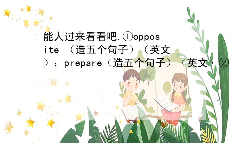 能人过来看看吧.①opposite （造五个句子）（英文）；prepare（造五个句子）（英文）②去野餐要带什么?（英语