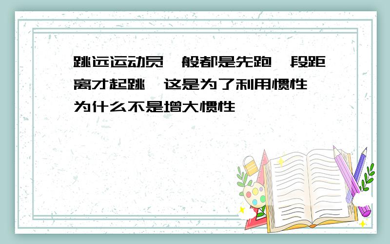 跳远运动员一般都是先跑一段距离才起跳,这是为了利用惯性　为什么不是增大惯性