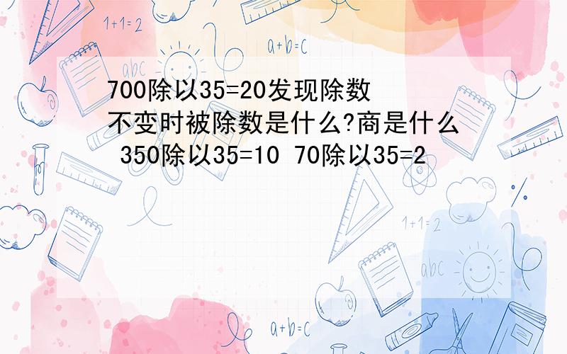 700除以35=20发现除数不变时被除数是什么?商是什么 350除以35=10 70除以35=2