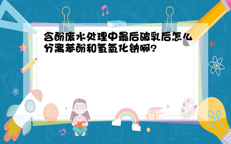 含酚废水处理中最后破乳后怎么分离苯酚和氢氧化钠啊?