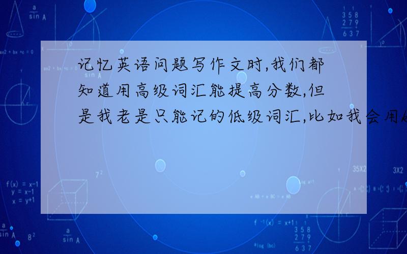 记忆英语问题写作文时,我们都知道用高级词汇能提高分数,但是我老是只能记的低级词汇,比如我会用kidnap而不是abduc