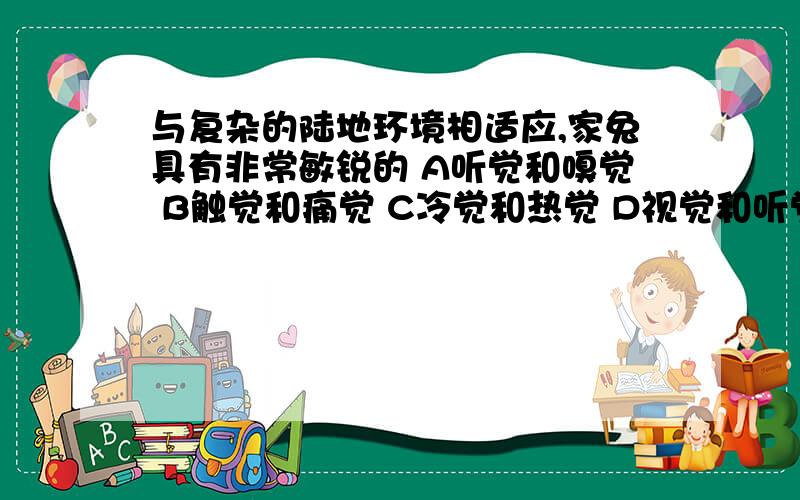 与复杂的陆地环境相适应,家兔具有非常敏锐的 A听觉和嗅觉 B触觉和痛觉 C冷觉和热觉 D视觉和听觉