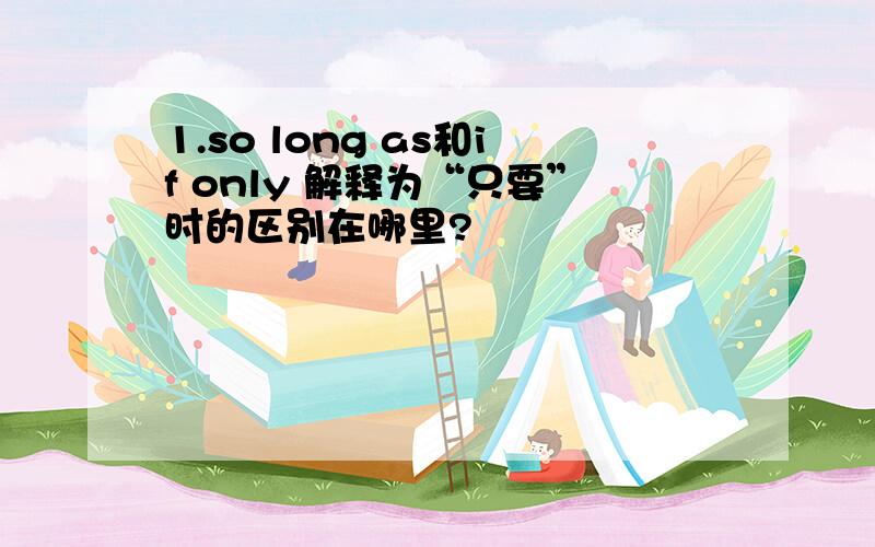 1.so long as和if only 解释为“只要”时的区别在哪里?