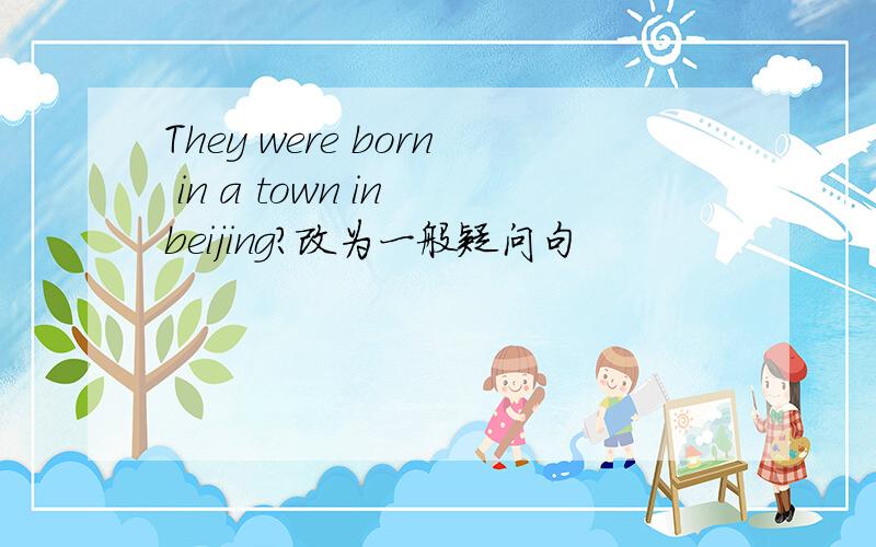 They were born in a town in beijing?改为一般疑问句