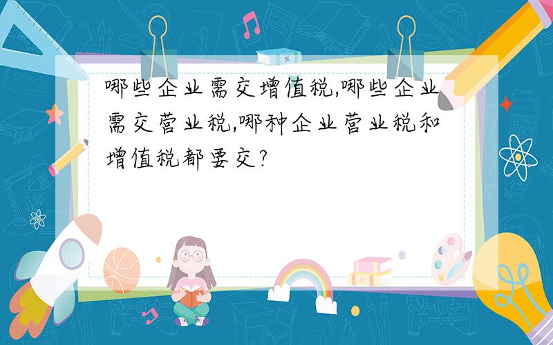 哪些企业需交增值税,哪些企业需交营业税,哪种企业营业税和增值税都要交?