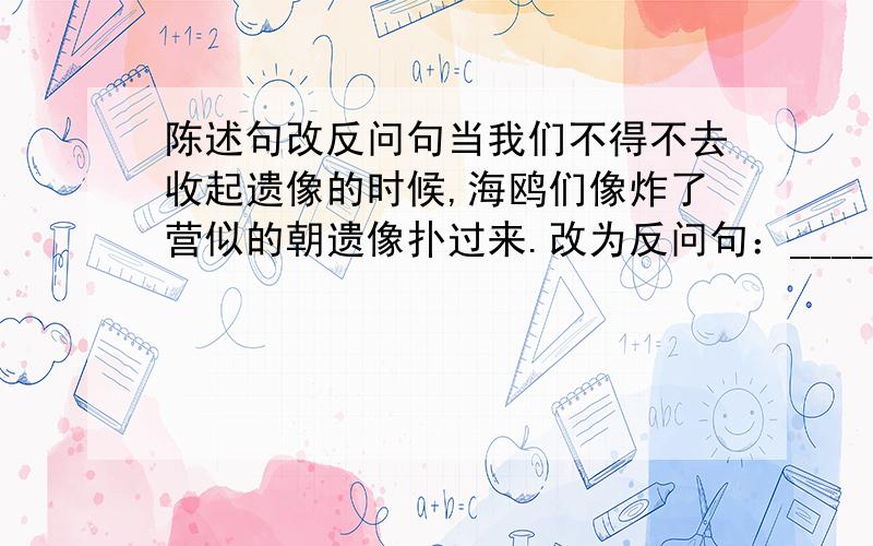 陈述句改反问句当我们不得不去收起遗像的时候,海鸥们像炸了营似的朝遗像扑过来.改为反问句：________________