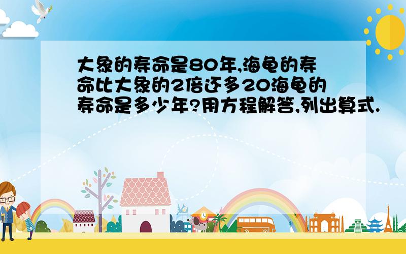 大象的寿命是80年,海龟的寿命比大象的2倍还多20海龟的寿命是多少年?用方程解答,列出算式.