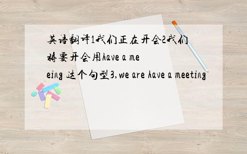 英语翻译1我们正在开会2我们将要开会用have a meeing 这个句型3,we are have a meeting