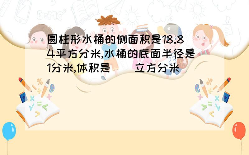 圆柱形水桶的侧面积是18.84平方分米,水桶的底面半径是1分米,体积是()立方分米