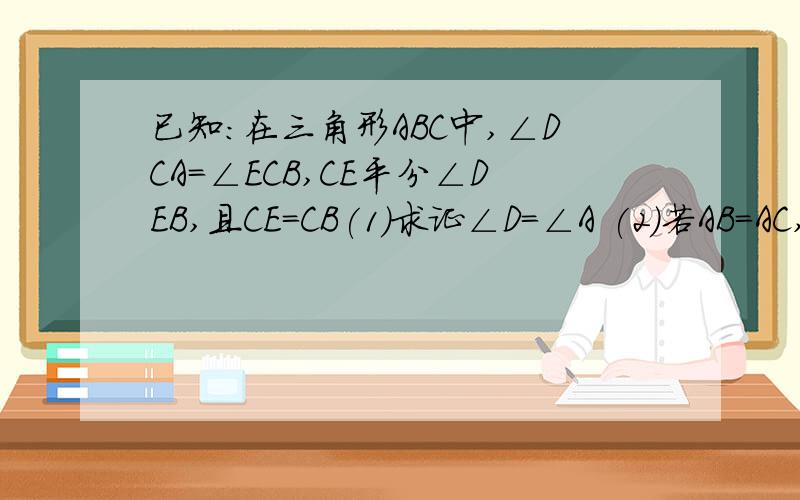 已知:在三角形ABC中,∠DCA=∠ECB,CE平分∠DEB,且CE=CB(1)求证∠D=∠A (2)若AB=AC,求证