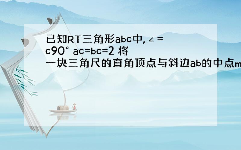 已知RT三角形abc中,∠=c90° ac=bc=2 将一块三角尺的直角顶点与斜边ab的中点m重合,当三角尺绕着点M旋转