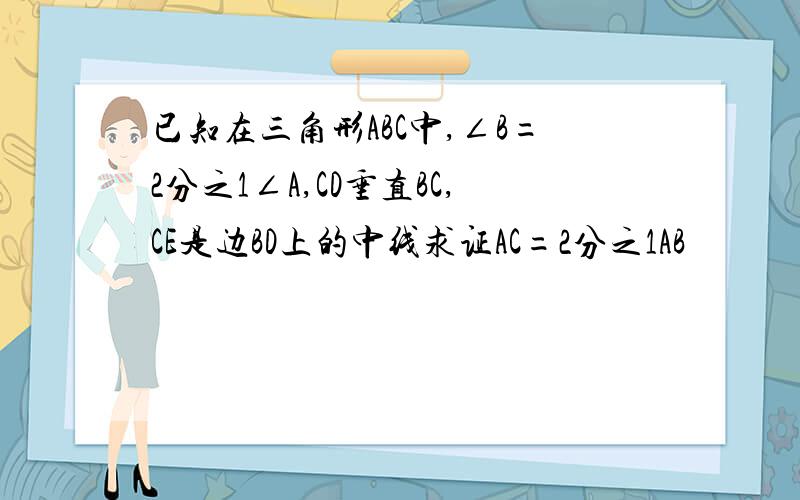 已知在三角形ABC中,∠B=2分之1∠A,CD垂直BC,CE是边BD上的中线求证AC=2分之1AB