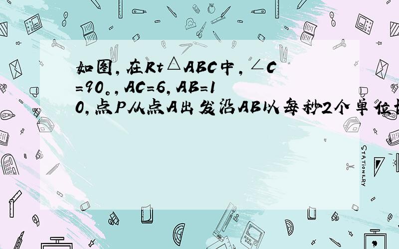 如图,在Rt△ABC中,∠C=90°,AC=6,AB=10,点P从点A出发沿AB以每秒2个单位长的速度向点B匀速运动；点