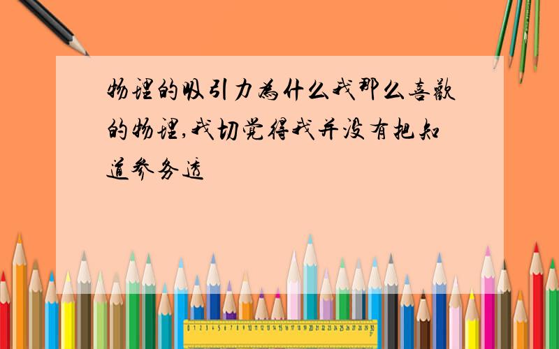 物理的吸引力为什么我那么喜欢的物理,我切觉得我并没有把知道参务透