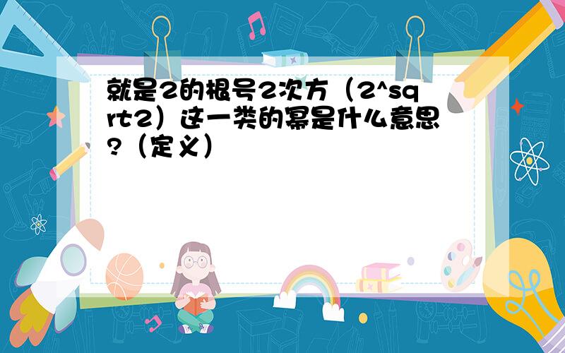 就是2的根号2次方（2^sqrt2）这一类的幂是什么意思?（定义）