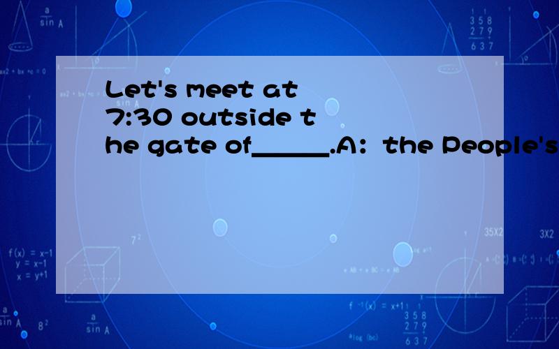 Let's meet at 7:30 outside the gate of＿＿＿.A：the People's Par