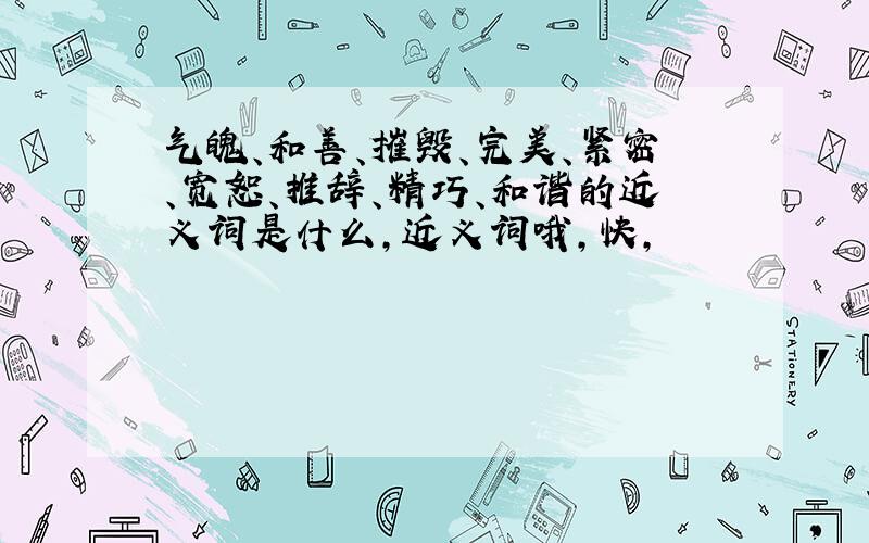 气魄、和善、摧毁、完美、紧密、宽恕、推辞、精巧、和谐的近义词是什么,近义词哦,快,