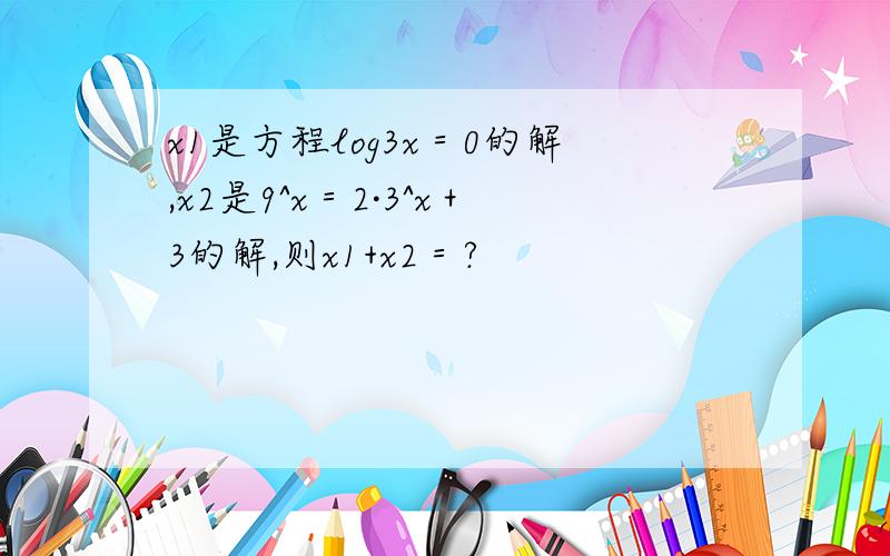 x1是方程log3x＝0的解,x2是9^x＝2·3^x＋3的解,则x1+x2＝?