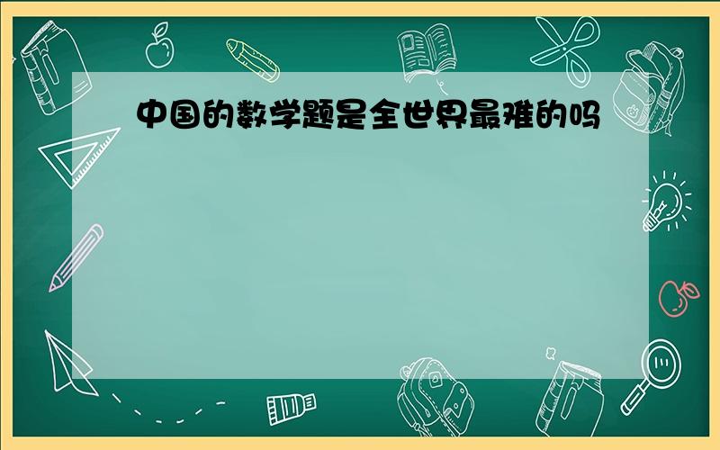 中国的数学题是全世界最难的吗