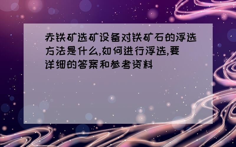 赤铁矿选矿设备对铁矿石的浮选方法是什么,如何进行浮选,要详细的答案和参考资料