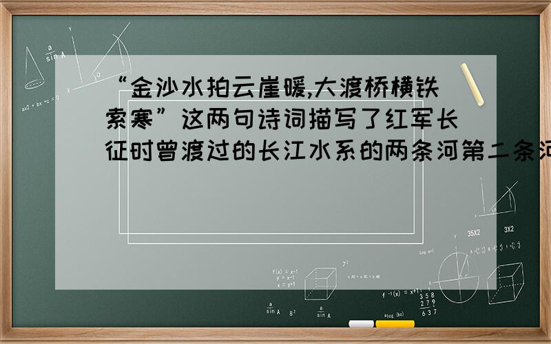 “金沙水拍云崖暖,大渡桥横铁索寒”这两句诗词描写了红军长征时曾渡过的长江水系的两条河第二条河水利工